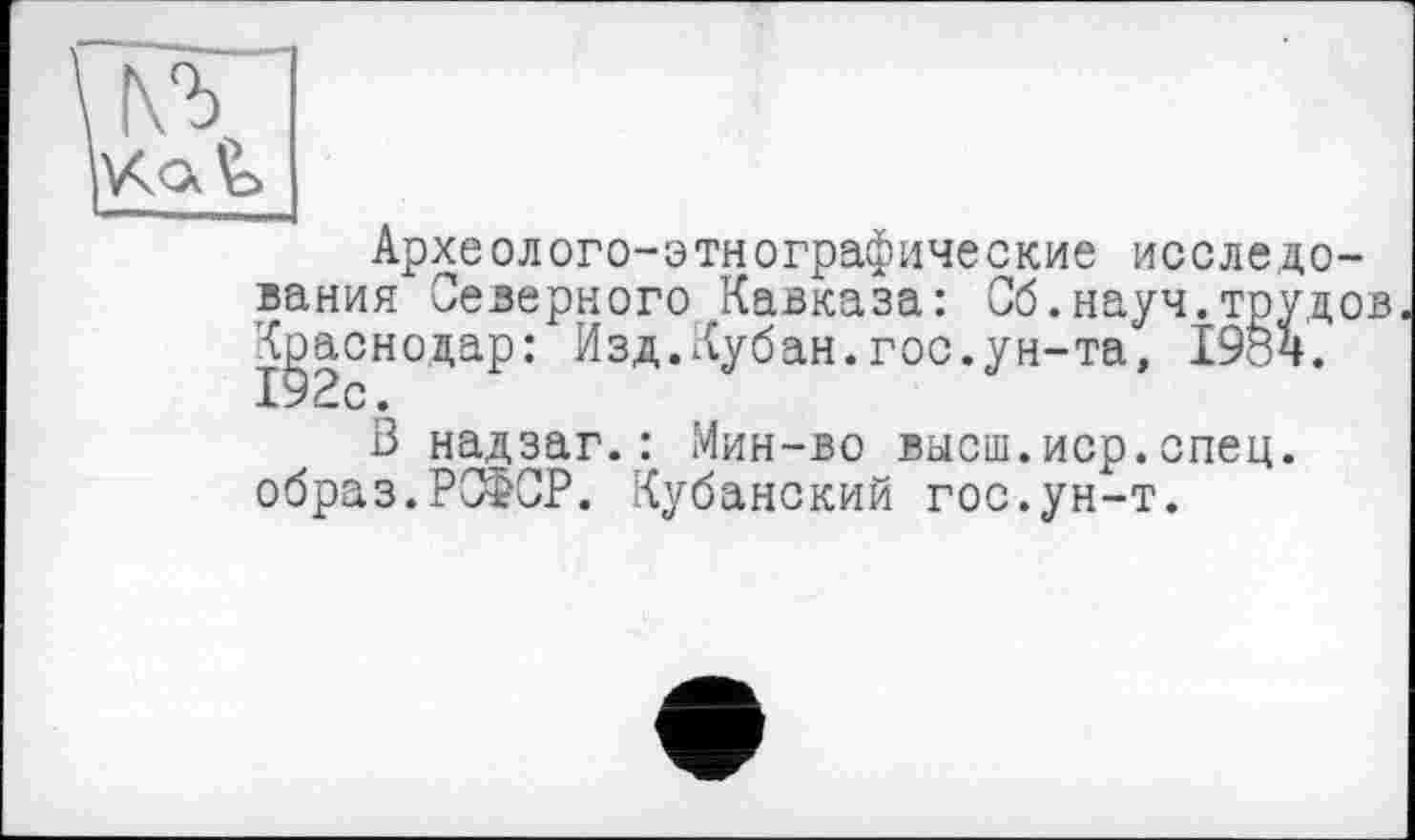 ﻿Археолого-этнографические исследования Северного Кавказа: Об.науч.трудов Краснодар: Изд.Кубан.гос.ун-та, 1984. 192с.
В надзаг.: Мин-во высш.иср.спец, образ.РСФСР. Кубанский гос.ун-т.